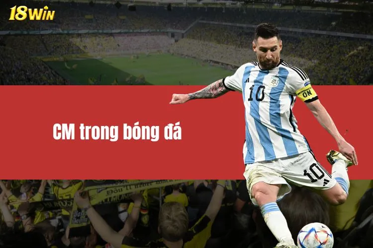 CM Trong Bóng Đá Đóng Vai Trò Gì Trong Chiến Thuật?